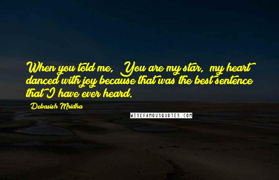 Debasish Mridha Quotes: When you told me, "You are my star," my heart danced with joy because that was the best sentence that I have ever heard.