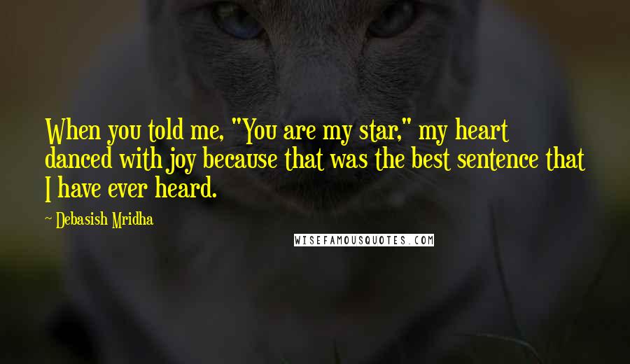 Debasish Mridha Quotes: When you told me, "You are my star," my heart danced with joy because that was the best sentence that I have ever heard.