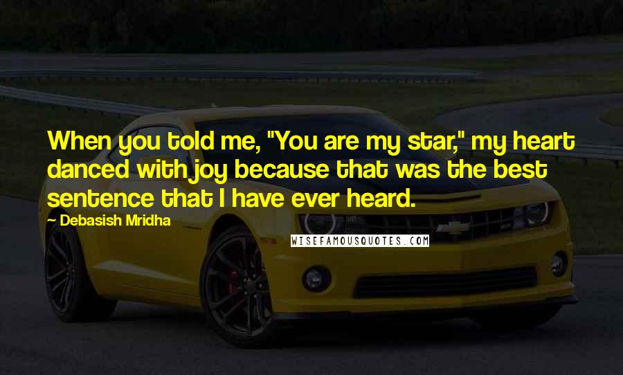 Debasish Mridha Quotes: When you told me, "You are my star," my heart danced with joy because that was the best sentence that I have ever heard.