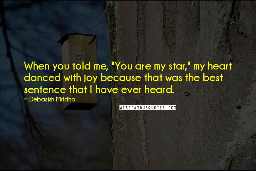 Debasish Mridha Quotes: When you told me, "You are my star," my heart danced with joy because that was the best sentence that I have ever heard.
