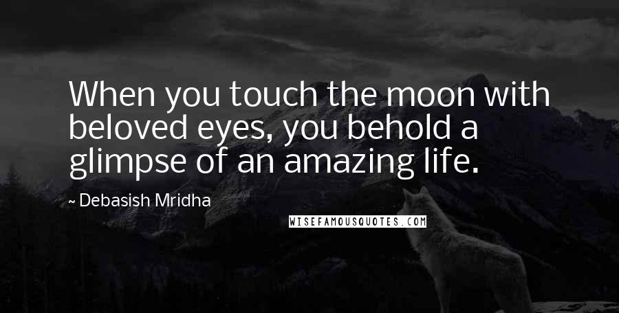 Debasish Mridha Quotes: When you touch the moon with beloved eyes, you behold a glimpse of an amazing life.