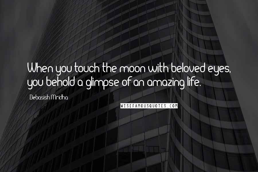 Debasish Mridha Quotes: When you touch the moon with beloved eyes, you behold a glimpse of an amazing life.