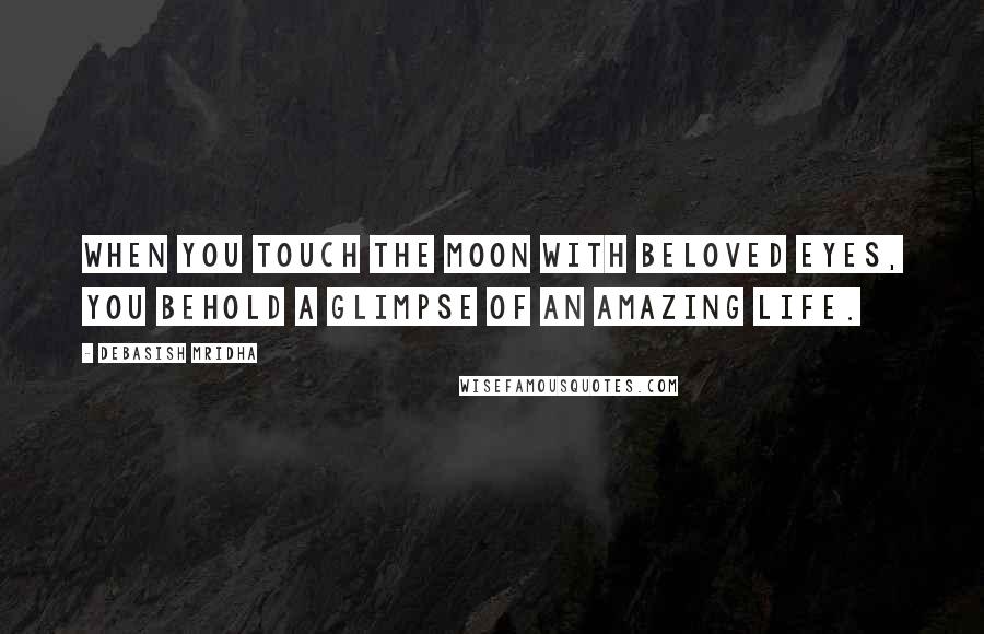 Debasish Mridha Quotes: When you touch the moon with beloved eyes, you behold a glimpse of an amazing life.