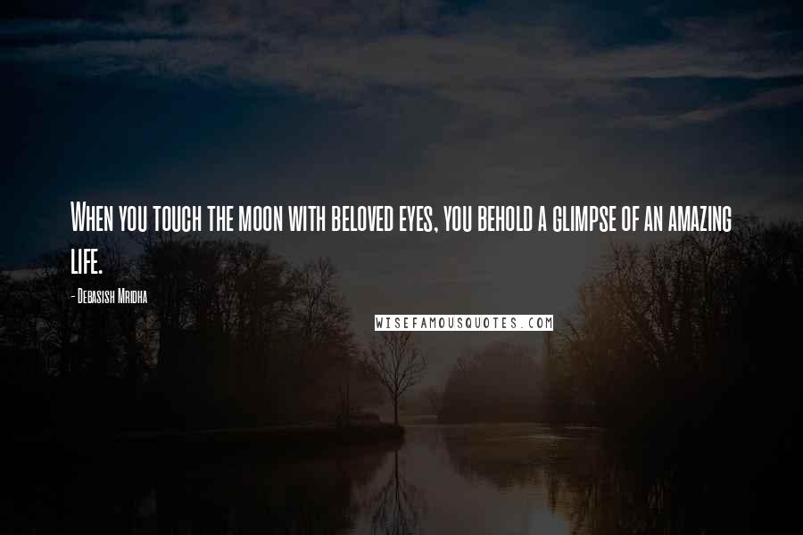 Debasish Mridha Quotes: When you touch the moon with beloved eyes, you behold a glimpse of an amazing life.