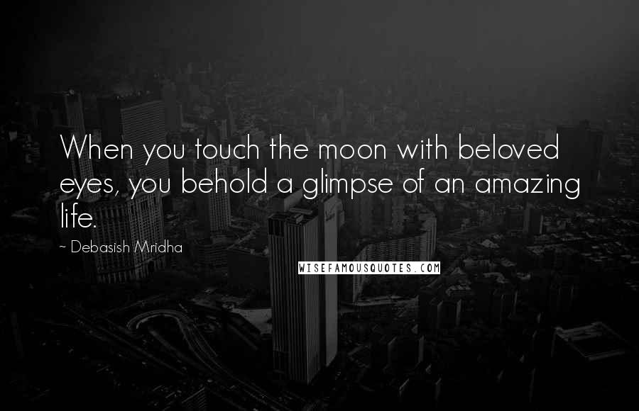 Debasish Mridha Quotes: When you touch the moon with beloved eyes, you behold a glimpse of an amazing life.