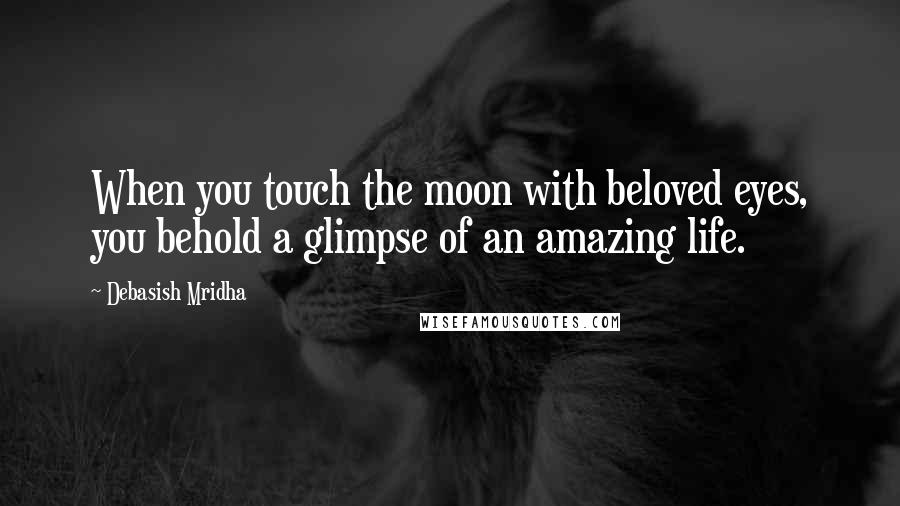 Debasish Mridha Quotes: When you touch the moon with beloved eyes, you behold a glimpse of an amazing life.
