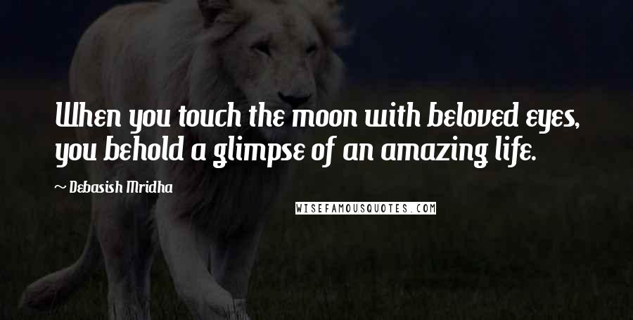 Debasish Mridha Quotes: When you touch the moon with beloved eyes, you behold a glimpse of an amazing life.