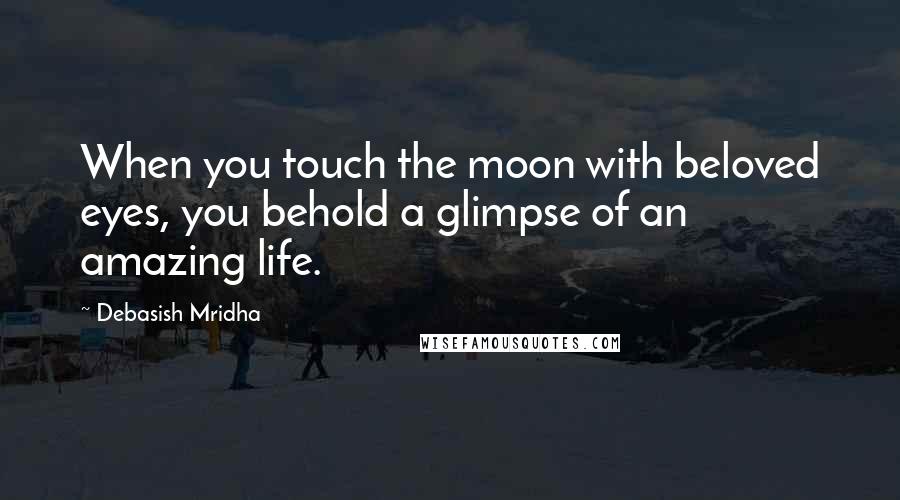 Debasish Mridha Quotes: When you touch the moon with beloved eyes, you behold a glimpse of an amazing life.