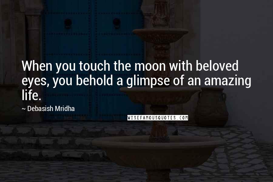 Debasish Mridha Quotes: When you touch the moon with beloved eyes, you behold a glimpse of an amazing life.