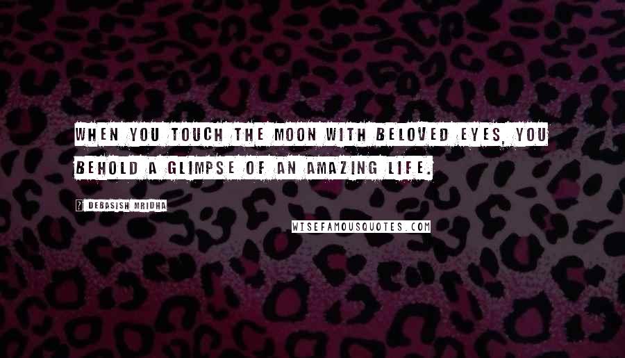Debasish Mridha Quotes: When you touch the moon with beloved eyes, you behold a glimpse of an amazing life.