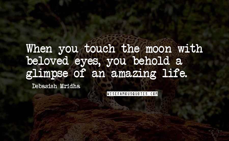Debasish Mridha Quotes: When you touch the moon with beloved eyes, you behold a glimpse of an amazing life.