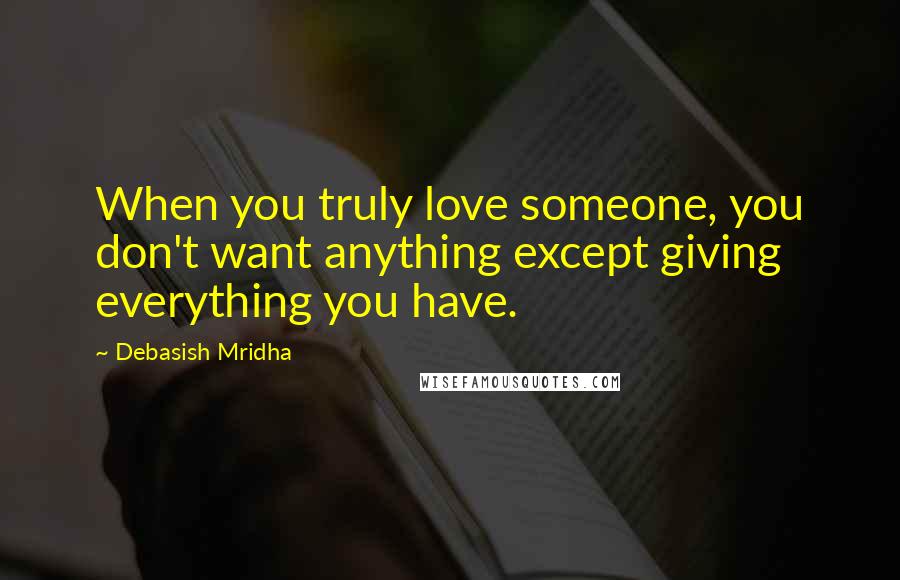 Debasish Mridha Quotes: When you truly love someone, you don't want anything except giving everything you have.