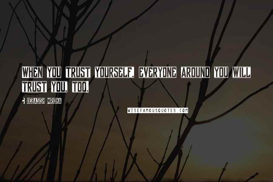 Debasish Mridha Quotes: When you trust yourself, everyone around you will trust you, too.