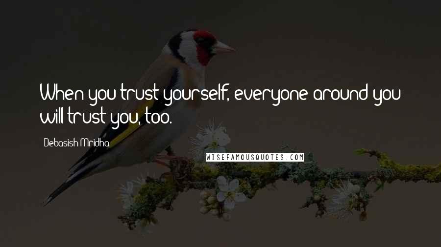 Debasish Mridha Quotes: When you trust yourself, everyone around you will trust you, too.