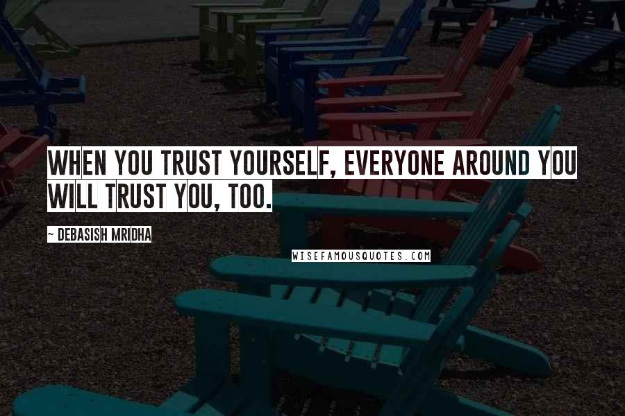 Debasish Mridha Quotes: When you trust yourself, everyone around you will trust you, too.