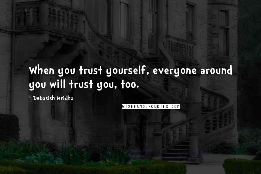 Debasish Mridha Quotes: When you trust yourself, everyone around you will trust you, too.