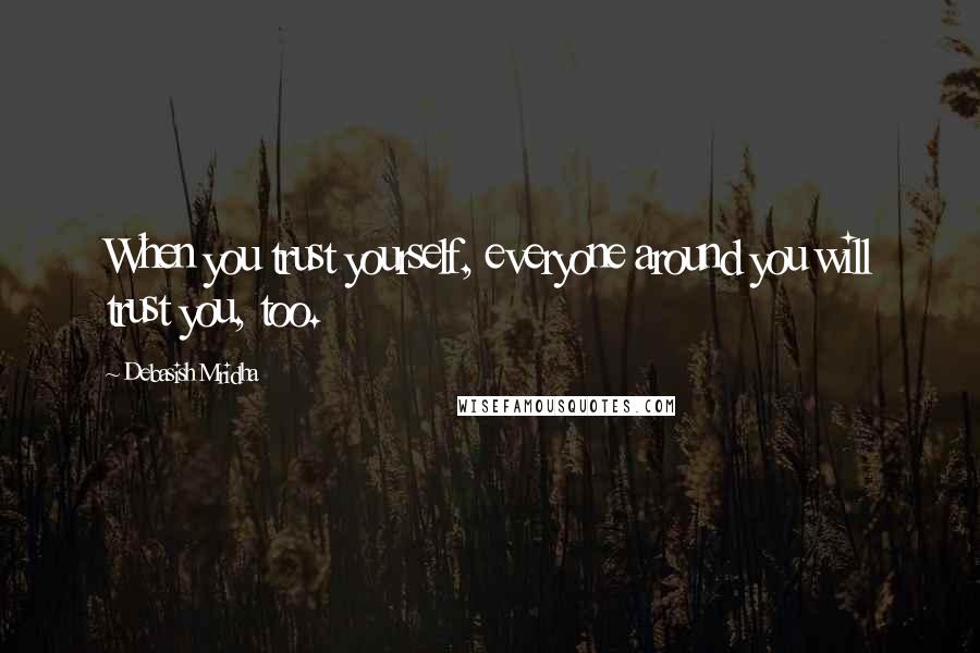 Debasish Mridha Quotes: When you trust yourself, everyone around you will trust you, too.