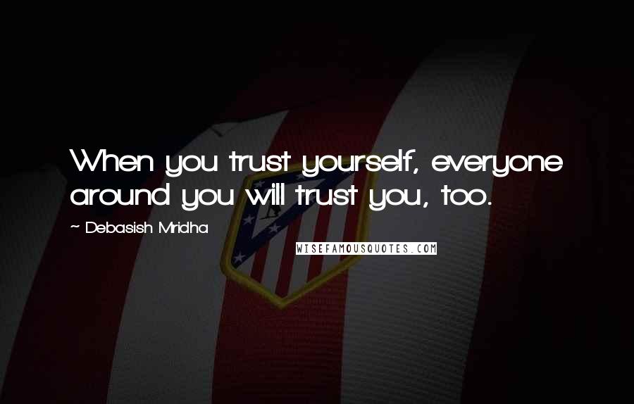 Debasish Mridha Quotes: When you trust yourself, everyone around you will trust you, too.
