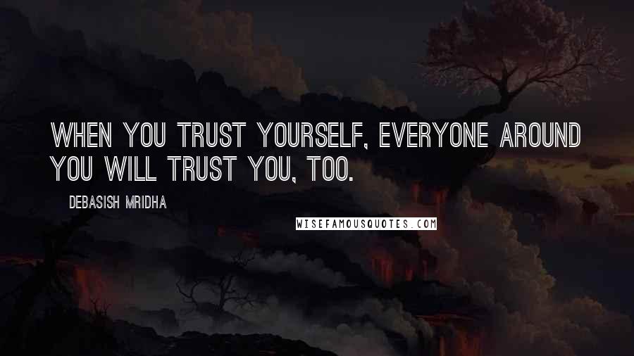 Debasish Mridha Quotes: When you trust yourself, everyone around you will trust you, too.