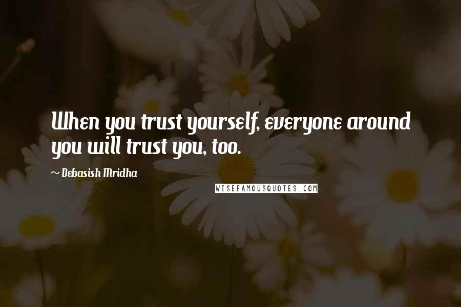 Debasish Mridha Quotes: When you trust yourself, everyone around you will trust you, too.