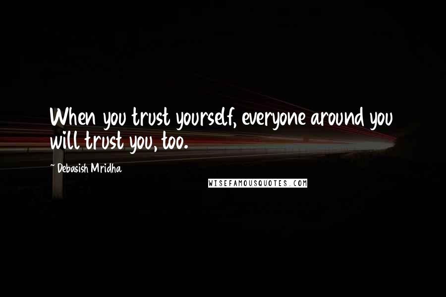 Debasish Mridha Quotes: When you trust yourself, everyone around you will trust you, too.