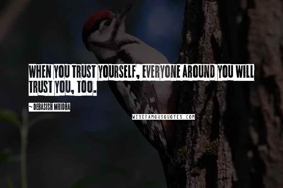 Debasish Mridha Quotes: When you trust yourself, everyone around you will trust you, too.