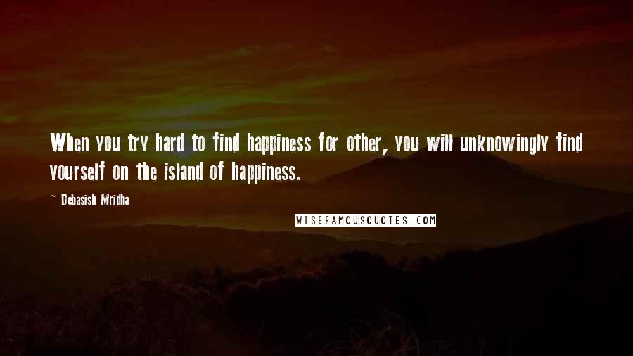 Debasish Mridha Quotes: When you try hard to find happiness for other, you will unknowingly find yourself on the island of happiness.