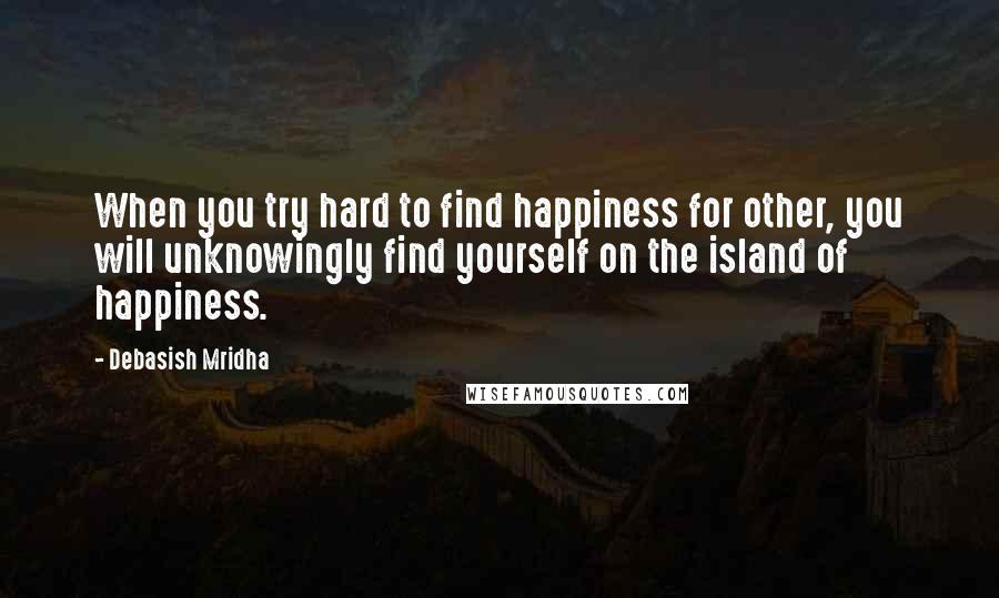 Debasish Mridha Quotes: When you try hard to find happiness for other, you will unknowingly find yourself on the island of happiness.