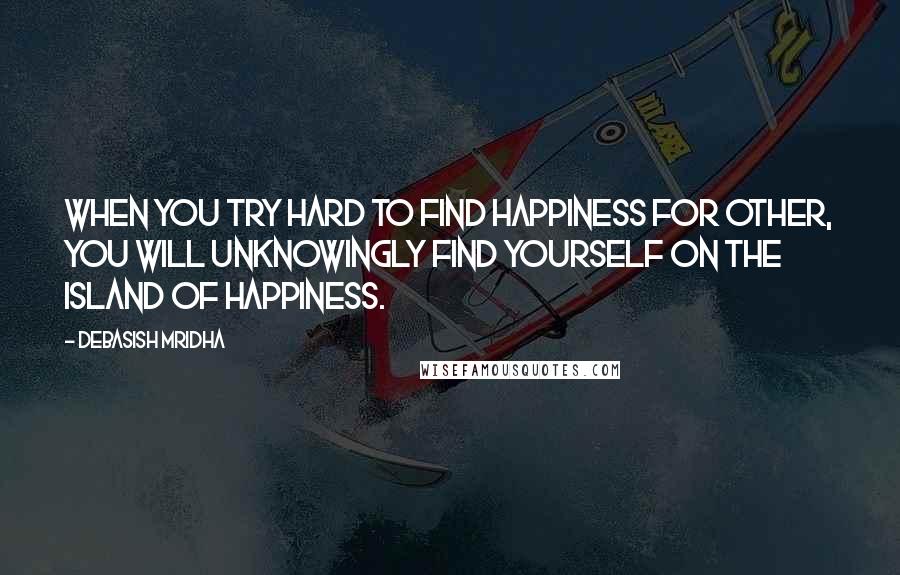 Debasish Mridha Quotes: When you try hard to find happiness for other, you will unknowingly find yourself on the island of happiness.