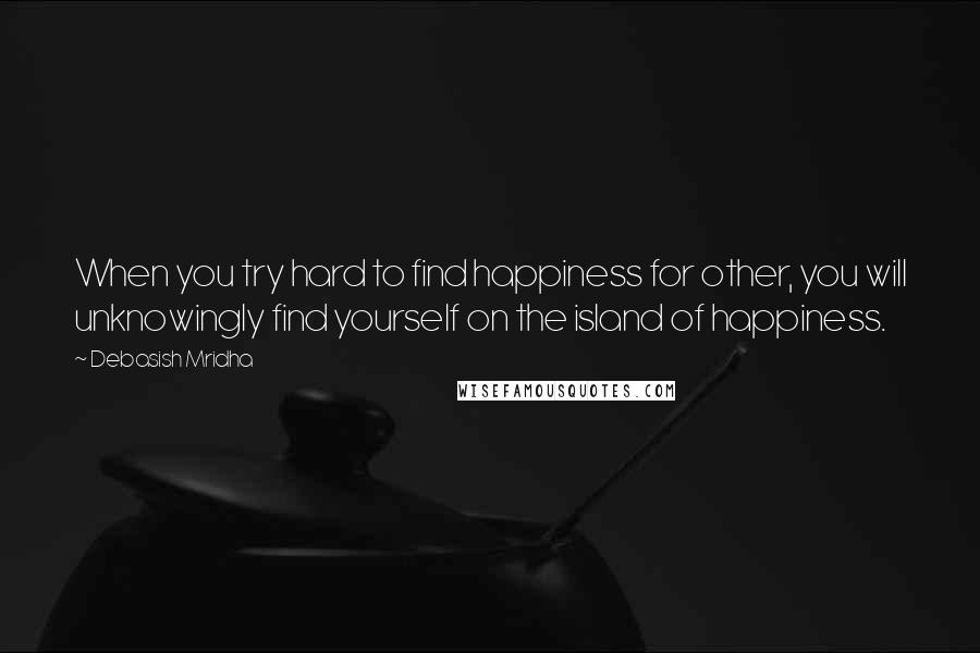 Debasish Mridha Quotes: When you try hard to find happiness for other, you will unknowingly find yourself on the island of happiness.