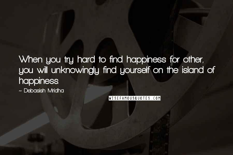 Debasish Mridha Quotes: When you try hard to find happiness for other, you will unknowingly find yourself on the island of happiness.