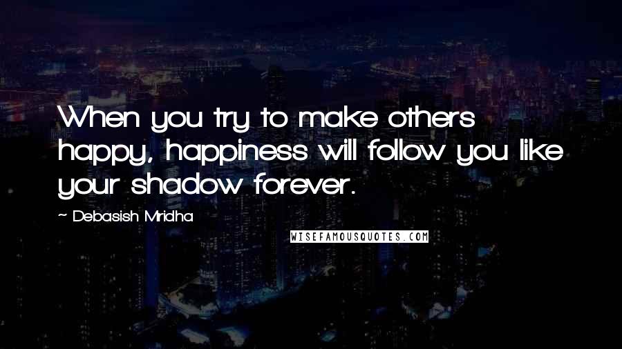 Debasish Mridha Quotes: When you try to make others happy, happiness will follow you like your shadow forever.