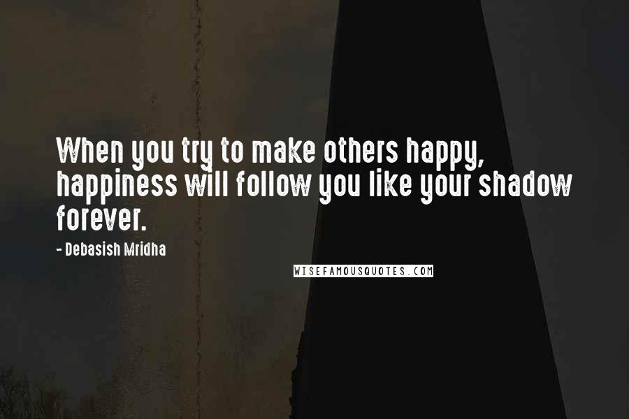 Debasish Mridha Quotes: When you try to make others happy, happiness will follow you like your shadow forever.