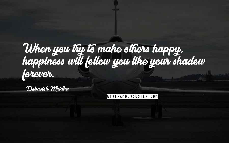 Debasish Mridha Quotes: When you try to make others happy, happiness will follow you like your shadow forever.