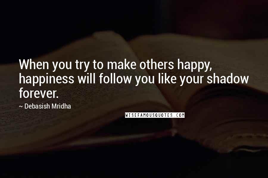 Debasish Mridha Quotes: When you try to make others happy, happiness will follow you like your shadow forever.