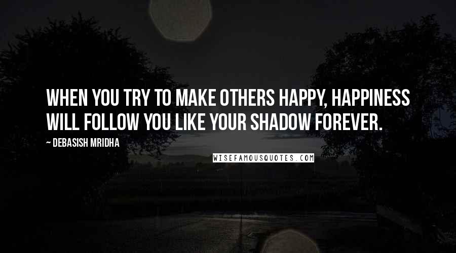 Debasish Mridha Quotes: When you try to make others happy, happiness will follow you like your shadow forever.