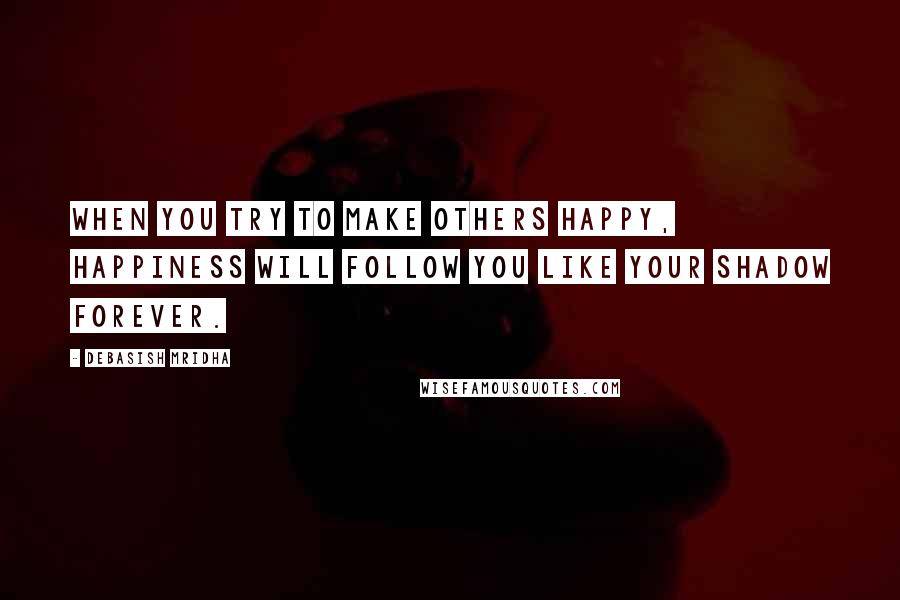 Debasish Mridha Quotes: When you try to make others happy, happiness will follow you like your shadow forever.