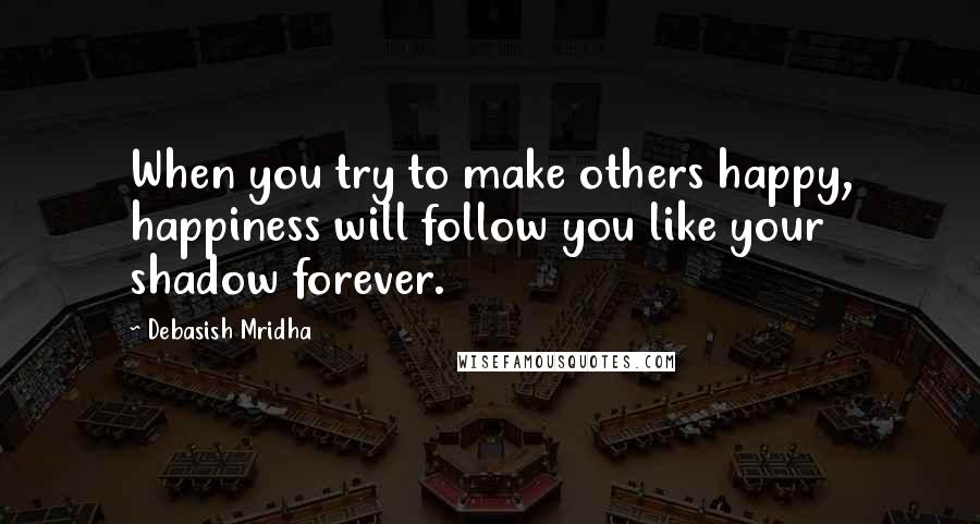 Debasish Mridha Quotes: When you try to make others happy, happiness will follow you like your shadow forever.