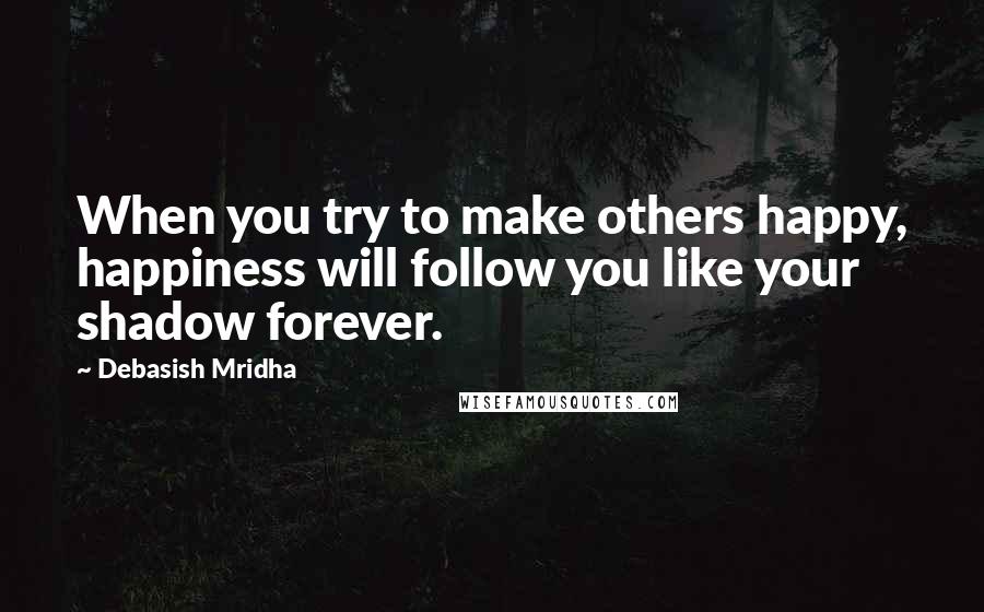 Debasish Mridha Quotes: When you try to make others happy, happiness will follow you like your shadow forever.