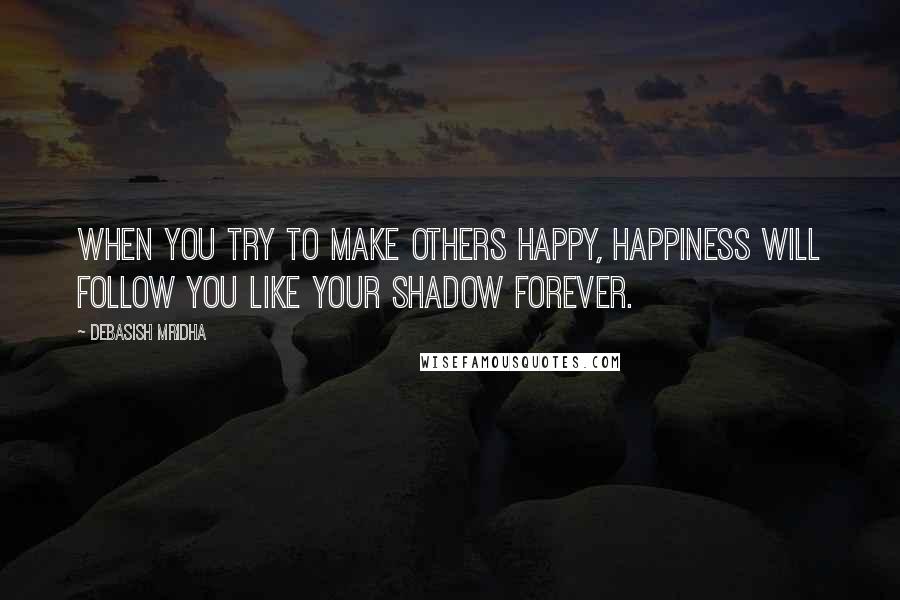 Debasish Mridha Quotes: When you try to make others happy, happiness will follow you like your shadow forever.