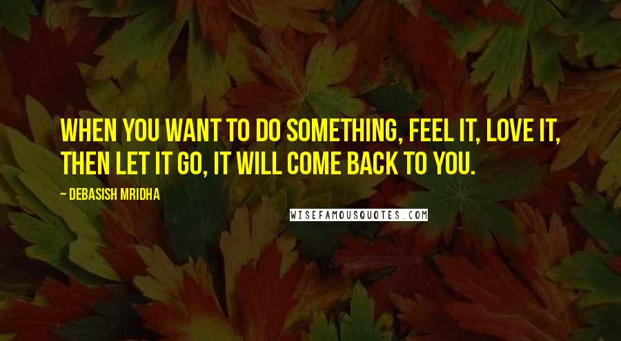 Debasish Mridha Quotes: When you want to do something, feel it, love it, then let it go, it will come back to you.