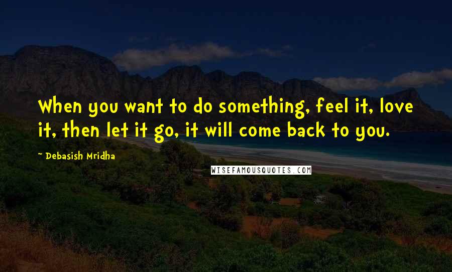 Debasish Mridha Quotes: When you want to do something, feel it, love it, then let it go, it will come back to you.