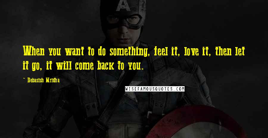 Debasish Mridha Quotes: When you want to do something, feel it, love it, then let it go, it will come back to you.