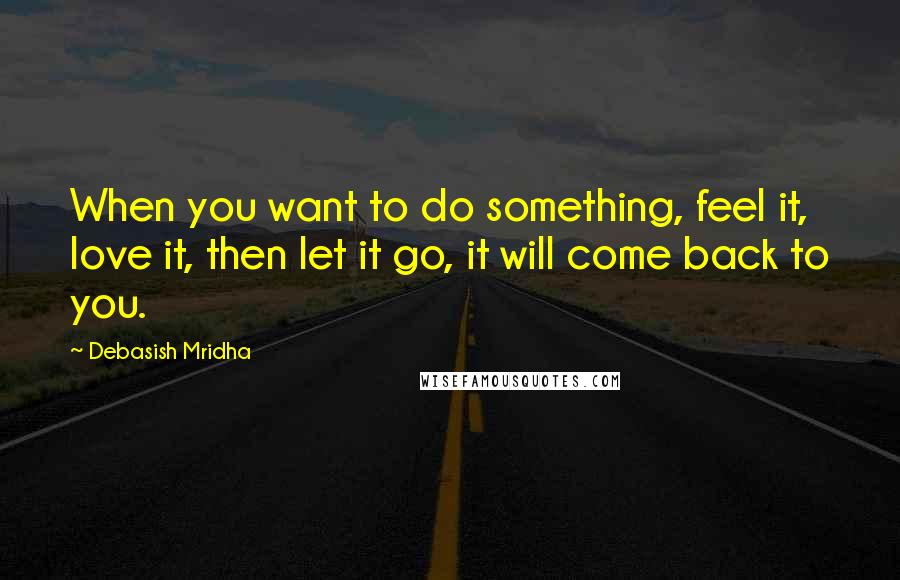 Debasish Mridha Quotes: When you want to do something, feel it, love it, then let it go, it will come back to you.