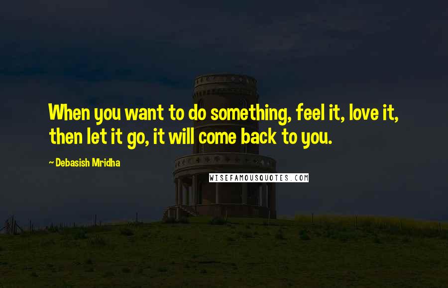 Debasish Mridha Quotes: When you want to do something, feel it, love it, then let it go, it will come back to you.