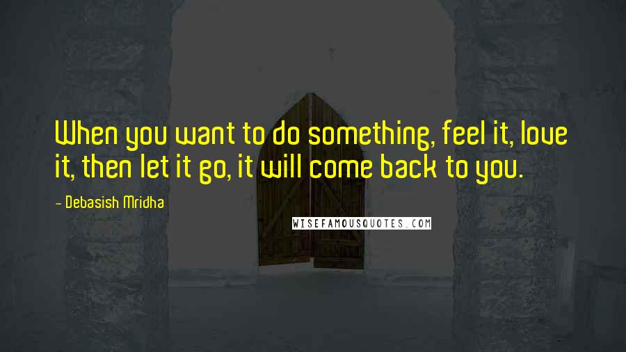 Debasish Mridha Quotes: When you want to do something, feel it, love it, then let it go, it will come back to you.