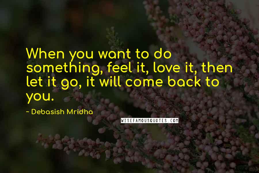 Debasish Mridha Quotes: When you want to do something, feel it, love it, then let it go, it will come back to you.