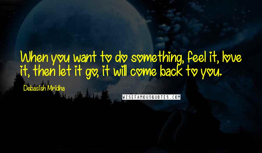 Debasish Mridha Quotes: When you want to do something, feel it, love it, then let it go, it will come back to you.