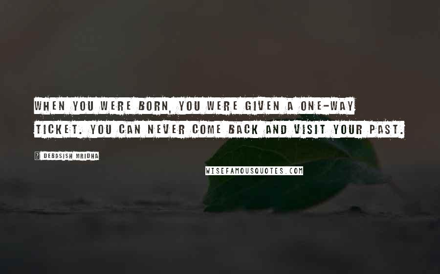 Debasish Mridha Quotes: When you were born, you were given a one-way ticket. You can never come back and visit your past.