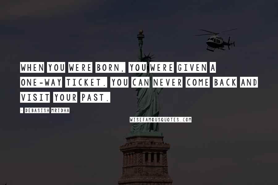 Debasish Mridha Quotes: When you were born, you were given a one-way ticket. You can never come back and visit your past.